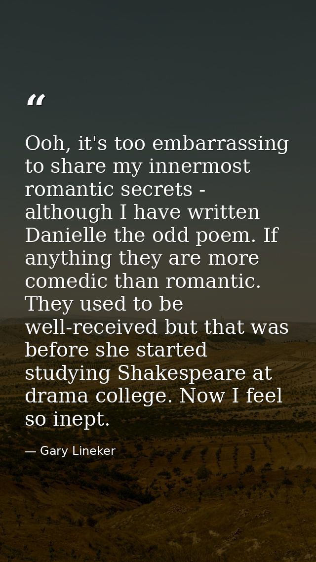 Ooh, it's too embarrassing to share my innermost romantic secrets - although I have written Danielle the odd poem. If an — Gary Lineker