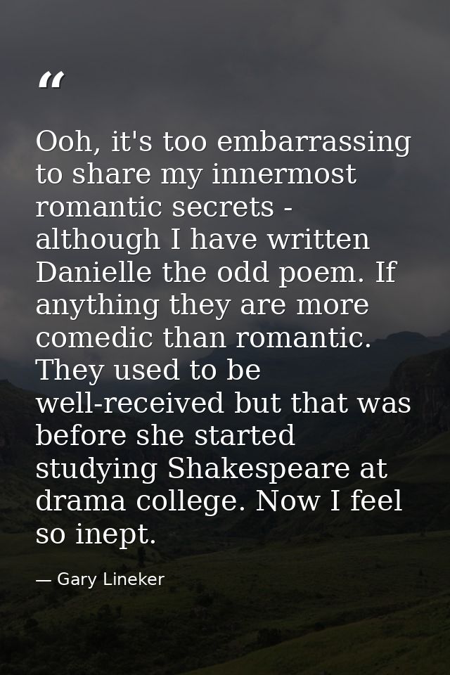 Ooh, it's too embarrassing to share my innermost romantic secrets - although I have written Danielle the odd poem. If an — Gary Lineker