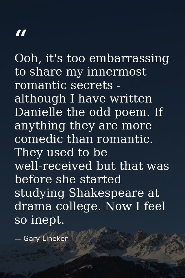 Ooh, it's too embarrassing to share my innermost romantic secrets - although I have written Danielle the odd poem. If an — Gary Lineker