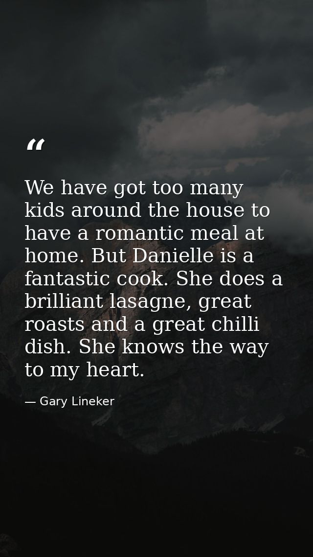 We have got too many kids around the house to have a romantic meal at home. But Danielle is a fantastic cook. She does a — Gary Lineker
