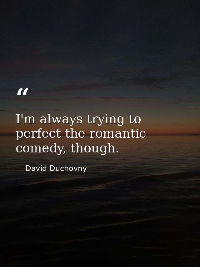 I'm always trying to perfect the romantic comedy, though. — David Duchovny