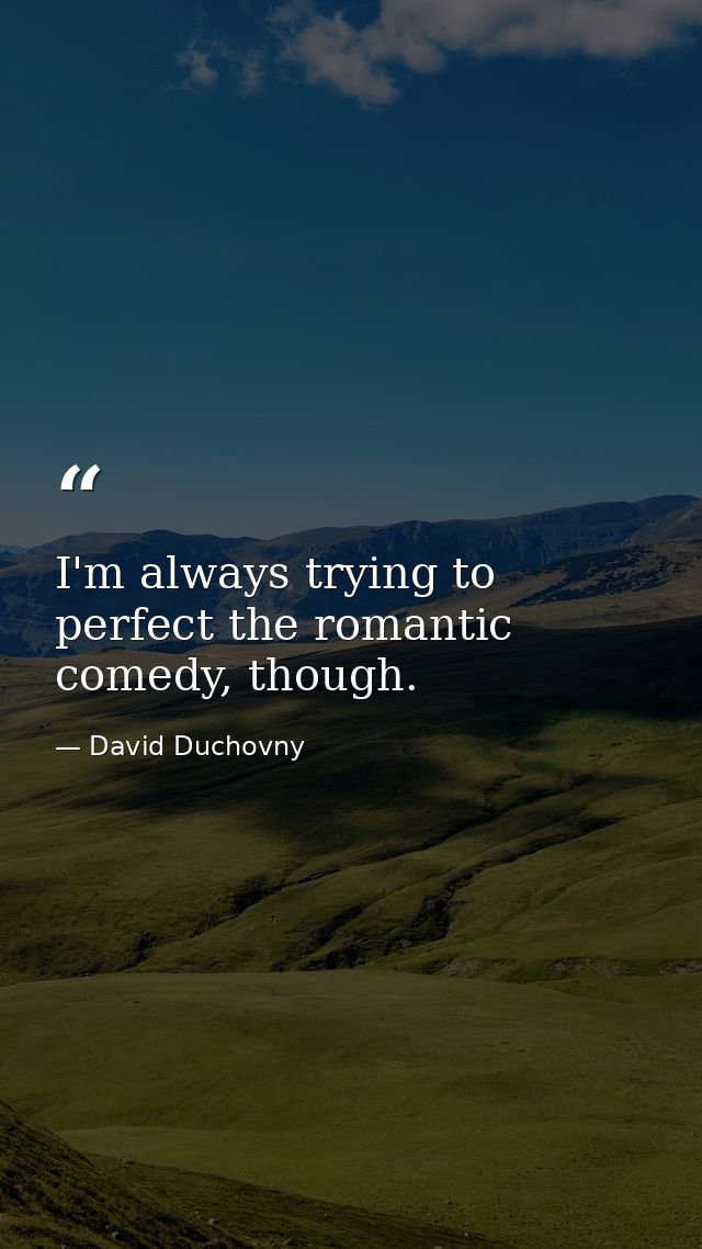 I'm always trying to perfect the romantic comedy, though. — David Duchovny