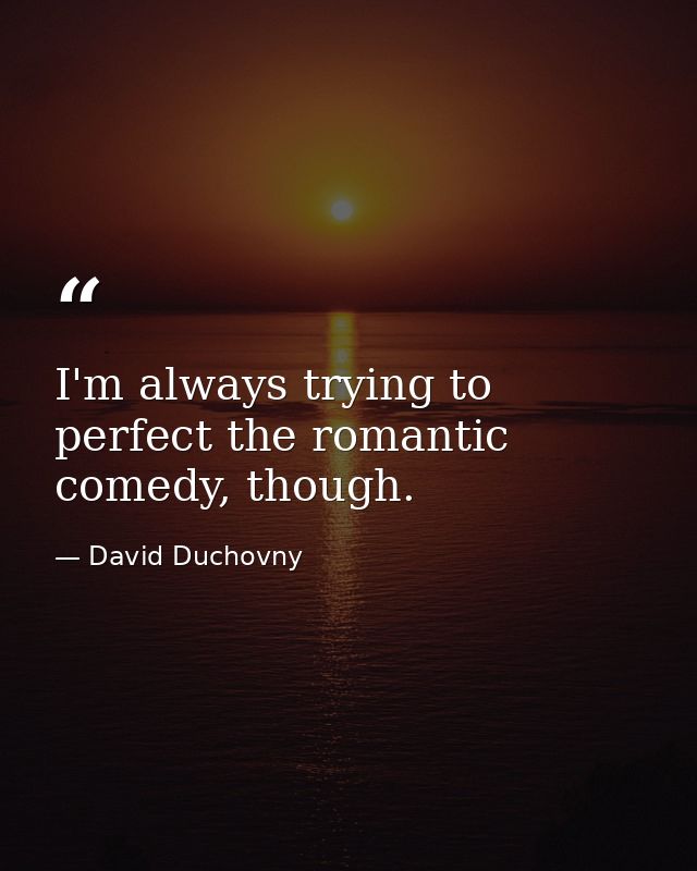 I'm always trying to perfect the romantic comedy, though. — David Duchovny