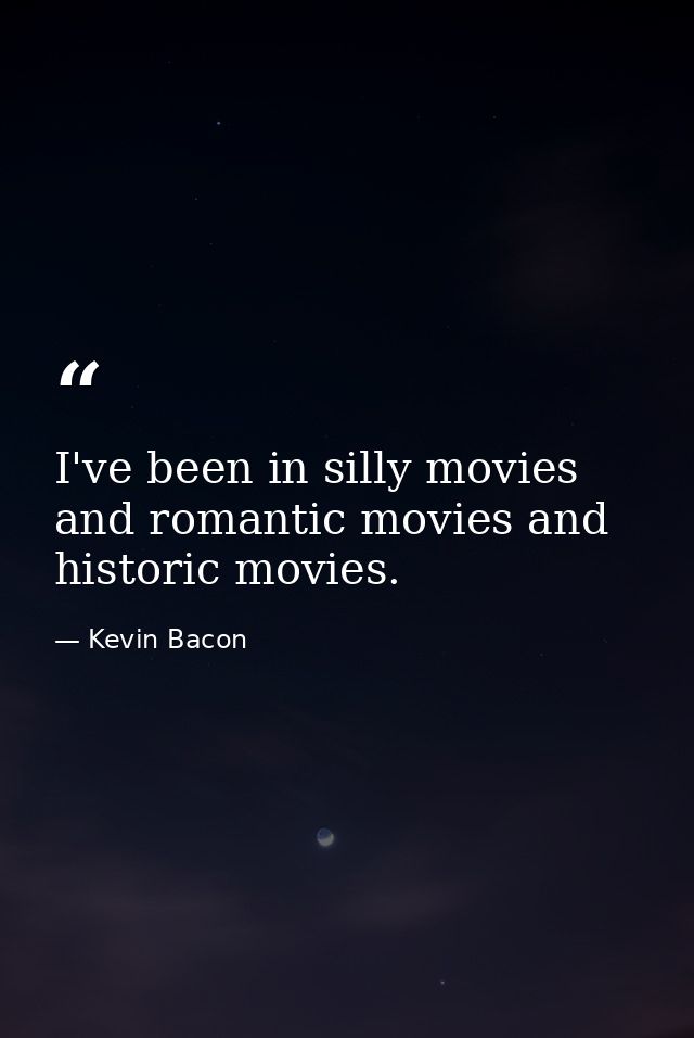 I've been in silly movies and romantic movies and historic movies. — Kevin Bacon