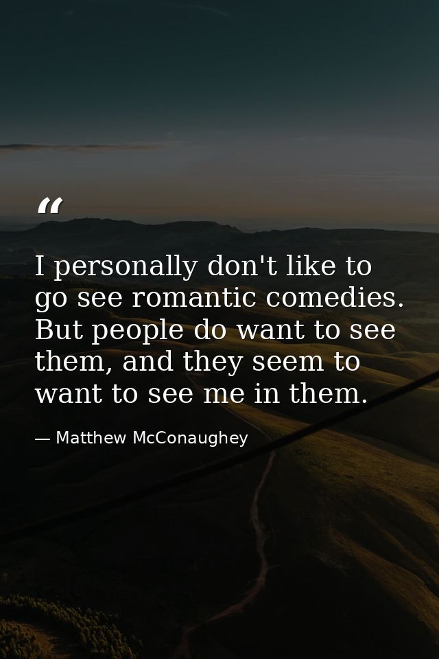 I personally don't like to go see romantic comedies. But people do want to see them, and they seem to want to see me in  — Matthew McConaughey