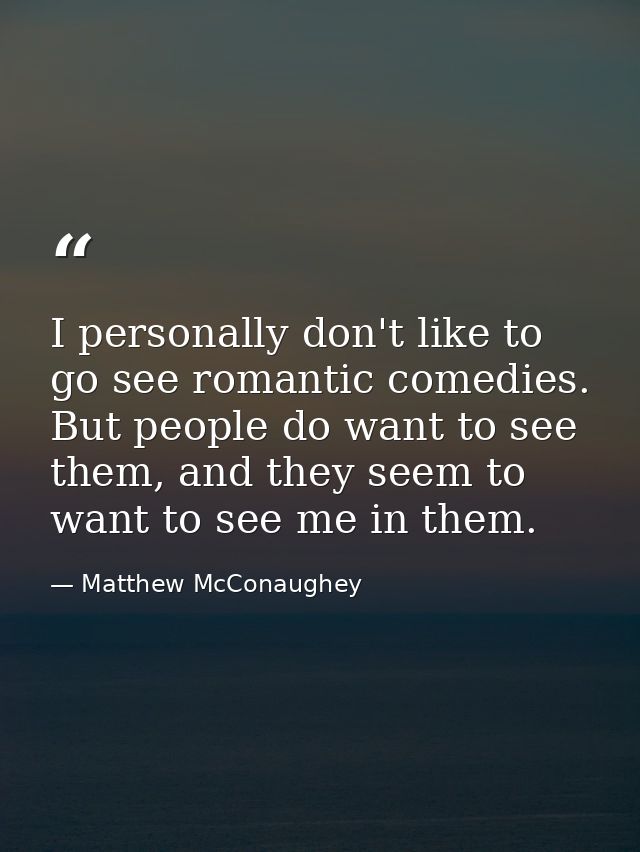 I personally don't like to go see romantic comedies. But people do want to see them, and they seem to want to see me in  — Matthew McConaughey