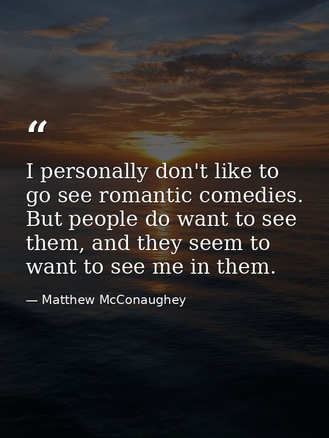I personally don't like to go see romantic comedies. But people do want to see them, and they seem to want to see me in  — Matthew McConaughey