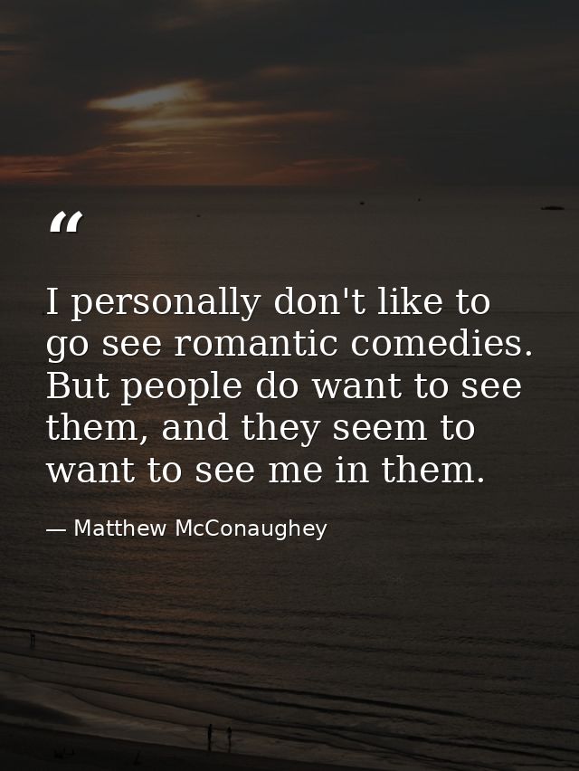 I personally don't like to go see romantic comedies. But people do want to see them, and they seem to want to see me in  — Matthew McConaughey