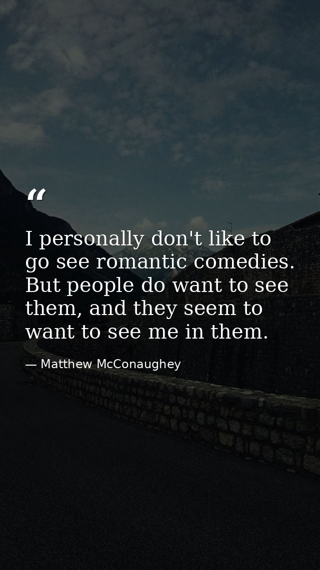 I personally don't like to go see romantic comedies. But people do want to see them, and they seem to want to see me in  — Matthew McConaughey