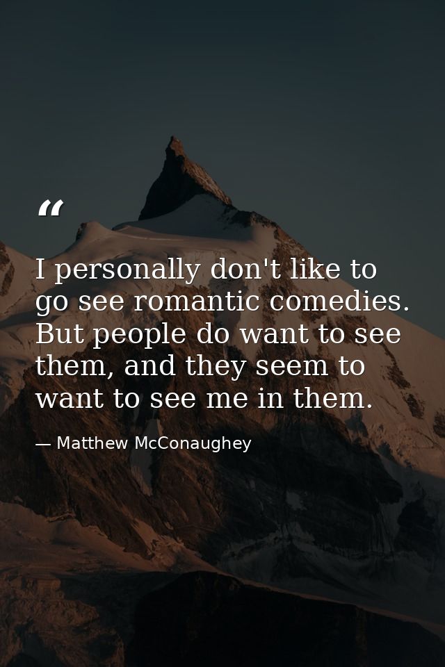 I personally don't like to go see romantic comedies. But people do want to see them, and they seem to want to see me in  — Matthew McConaughey
