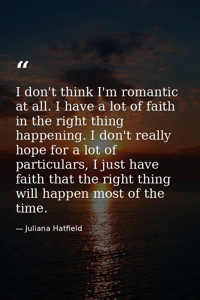 I don't think I'm romantic at all. I have a lot of faith in the right thing happening. I don't really hope for a lot of  — Juliana Hatfield