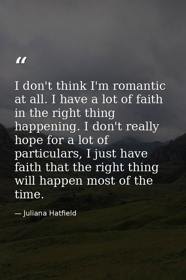 I don't think I'm romantic at all. I have a lot of faith in the right thing happening. I don't really hope for a lot of  — Juliana Hatfield