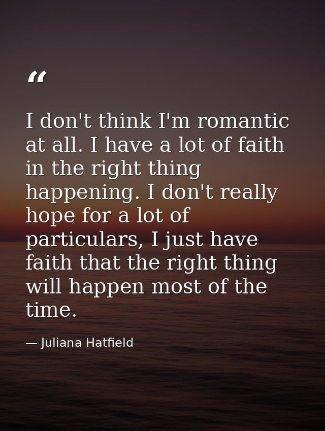 I don't think I'm romantic at all. I have a lot of faith in the right thing happening. I don't really hope for a lot of  — Juliana Hatfield