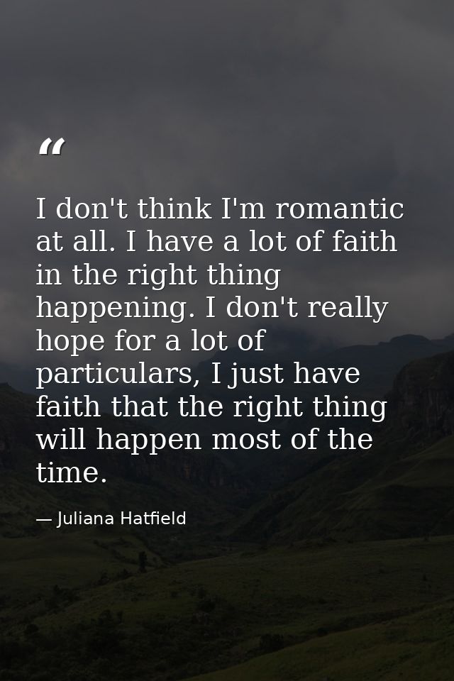 I don't think I'm romantic at all. I have a lot of faith in the right thing happening. I don't really hope for a lot of  — Juliana Hatfield