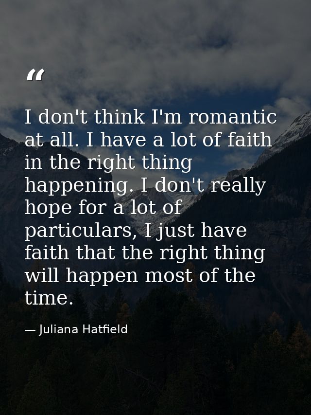 I don't think I'm romantic at all. I have a lot of faith in the right thing happening. I don't really hope for a lot of  — Juliana Hatfield