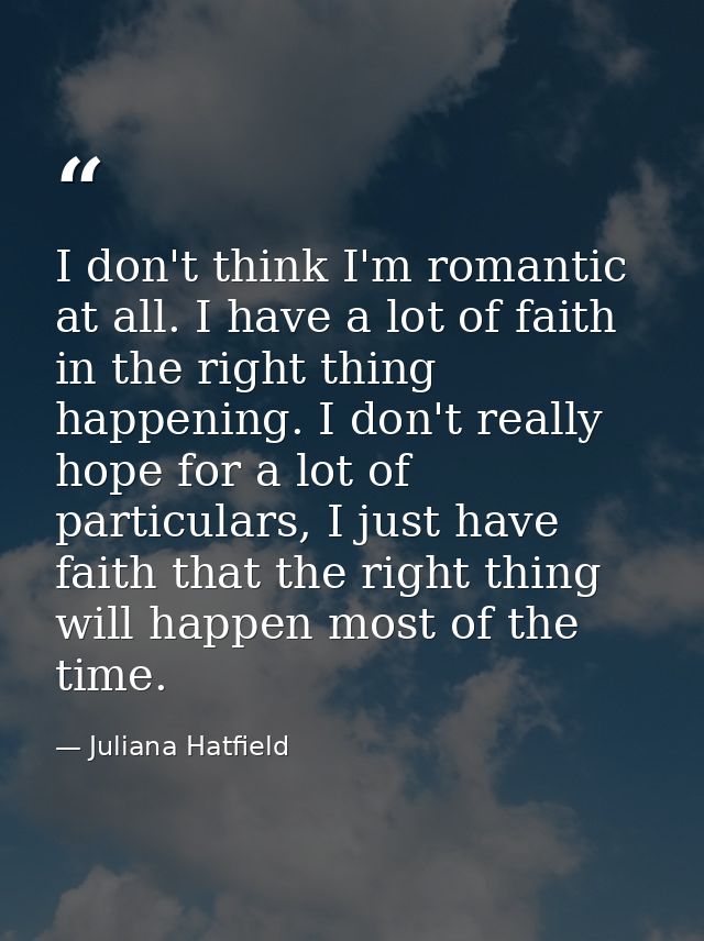 I don't think I'm romantic at all. I have a lot of faith in the right thing happening. I don't really hope for a lot of  — Juliana Hatfield