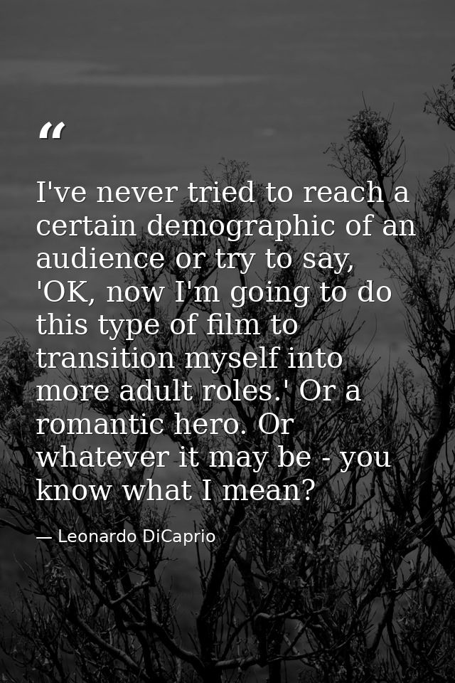 I've never tried to reach a certain demographic of an audience or try to say, 'OK, now I'm going to do this type of film — Leonardo DiCaprio