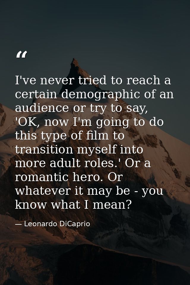 I've never tried to reach a certain demographic of an audience or try to say, 'OK, now I'm going to do this type of film — Leonardo DiCaprio