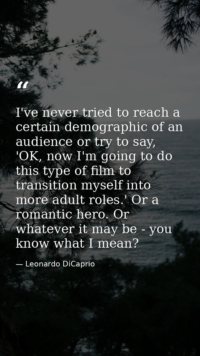 I've never tried to reach a certain demographic of an audience or try to say, 'OK, now I'm going to do this type of film — Leonardo DiCaprio