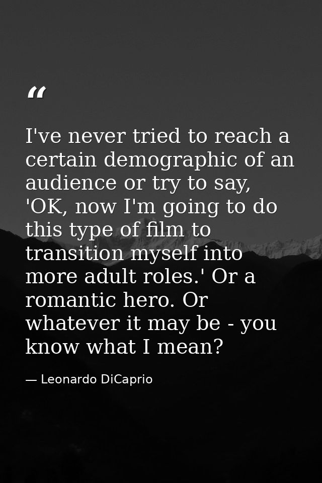 I've never tried to reach a certain demographic of an audience or try to say, 'OK, now I'm going to do this type of film — Leonardo DiCaprio