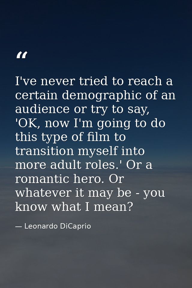 I've never tried to reach a certain demographic of an audience or try to say, 'OK, now I'm going to do this type of film — Leonardo DiCaprio