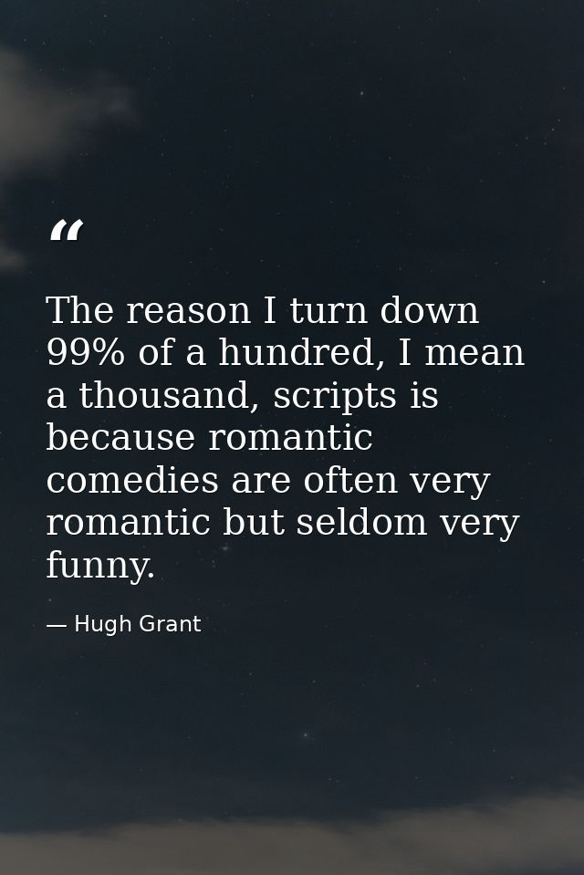 The reason I turn down 99% of a hundred, I mean a thousand, scripts is because romantic comedies are often very romantic — Hugh Grant
