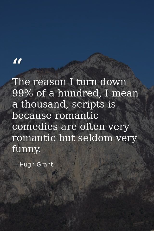 The reason I turn down 99% of a hundred, I mean a thousand, scripts is because romantic comedies are often very romantic — Hugh Grant
