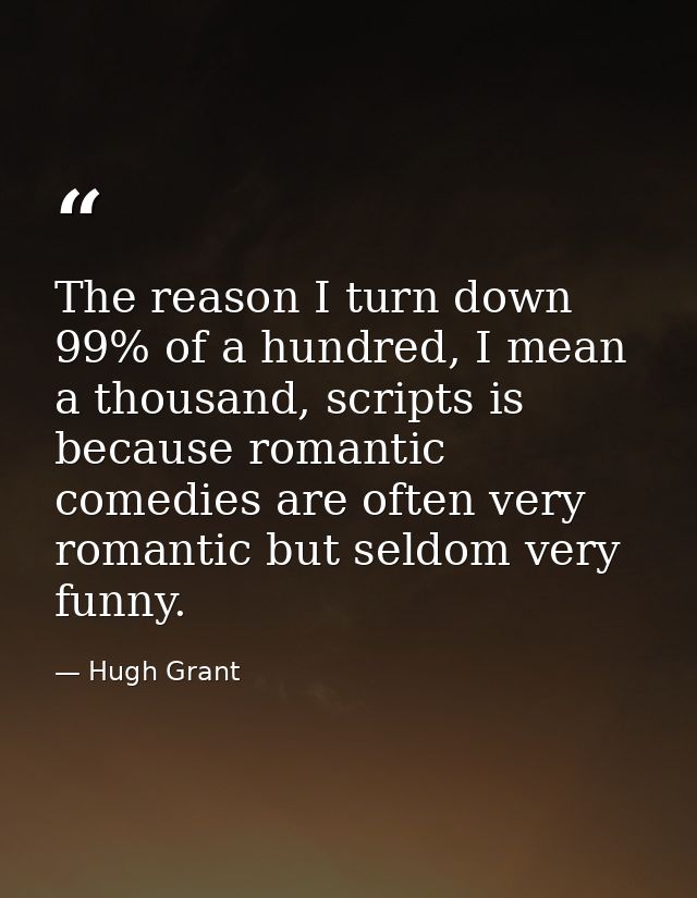 The reason I turn down 99% of a hundred, I mean a thousand, scripts is because romantic comedies are often very romantic — Hugh Grant