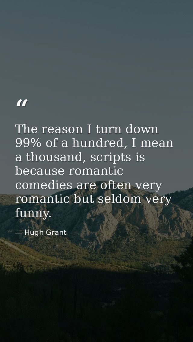 The reason I turn down 99% of a hundred, I mean a thousand, scripts is because romantic comedies are often very romantic — Hugh Grant