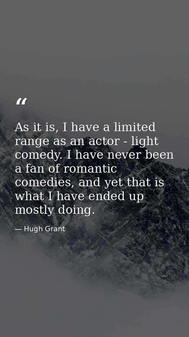 As it is, I have a limited range as an actor - light comedy. I have never been a fan of romantic comedies, and yet that  — Hugh Grant