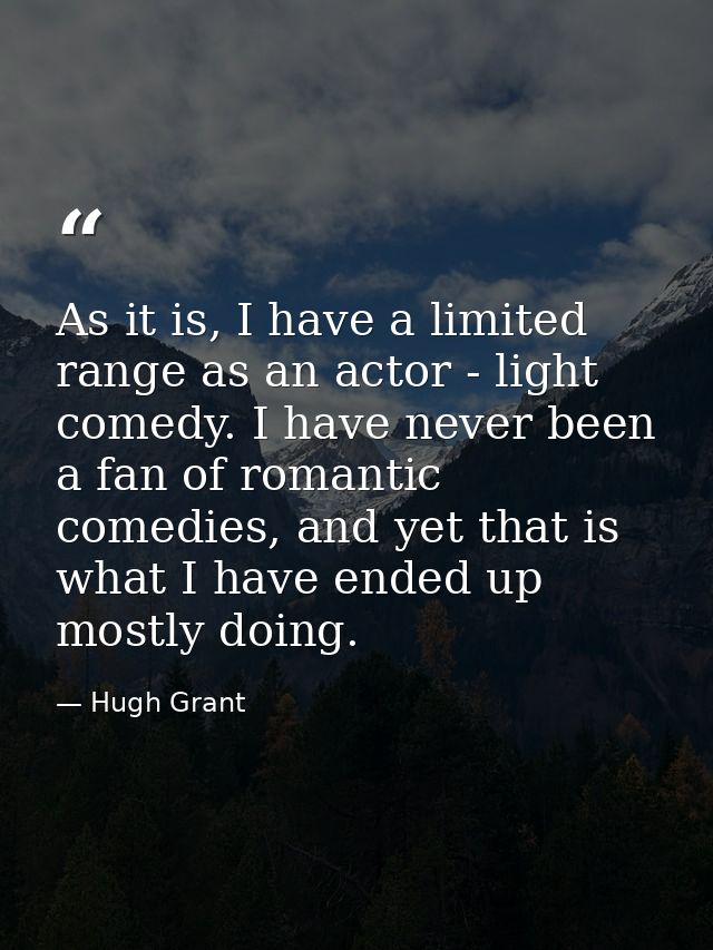 As it is, I have a limited range as an actor - light comedy. I have never been a fan of romantic comedies, and yet that  — Hugh Grant