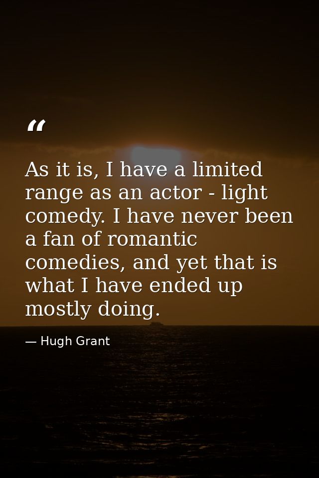 As it is, I have a limited range as an actor - light comedy. I have never been a fan of romantic comedies, and yet that  — Hugh Grant