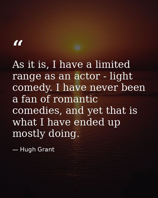 As it is, I have a limited range as an actor - light comedy. I have never been a fan of romantic comedies, and yet that  — Hugh Grant