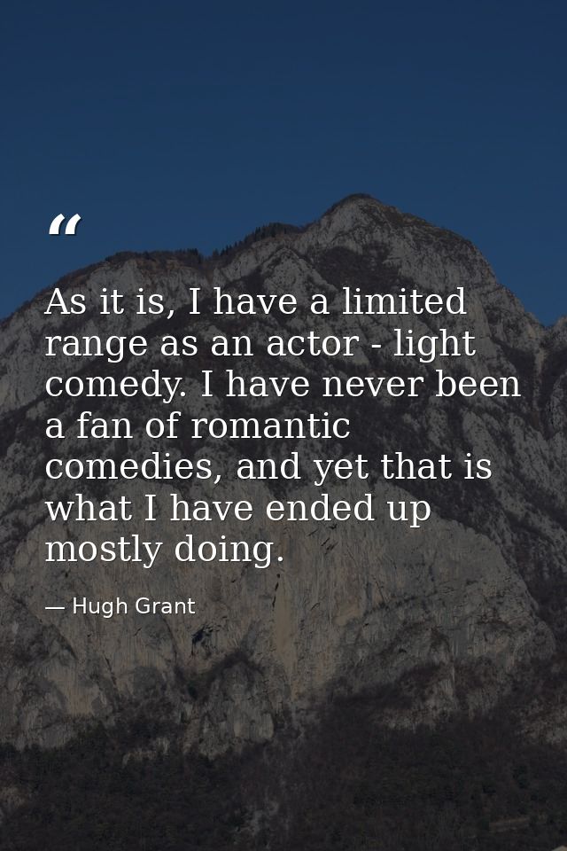As it is, I have a limited range as an actor - light comedy. I have never been a fan of romantic comedies, and yet that  — Hugh Grant