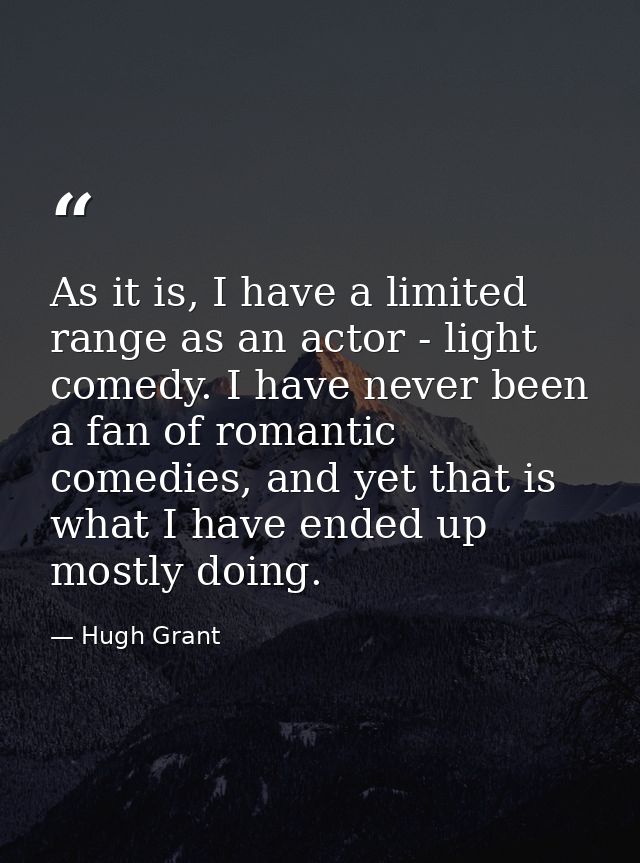 As it is, I have a limited range as an actor - light comedy. I have never been a fan of romantic comedies, and yet that  — Hugh Grant