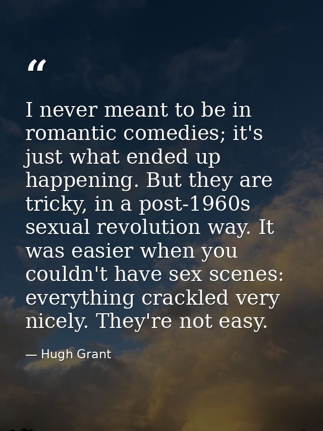 I never meant to be in romantic comedies; it's just what ended up happening. But they are tricky, in a post-1960s sexual — Hugh Grant