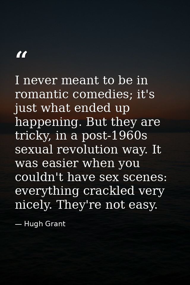 I never meant to be in romantic comedies; it's just what ended up happening. But they are tricky, in a post-1960s sexual — Hugh Grant