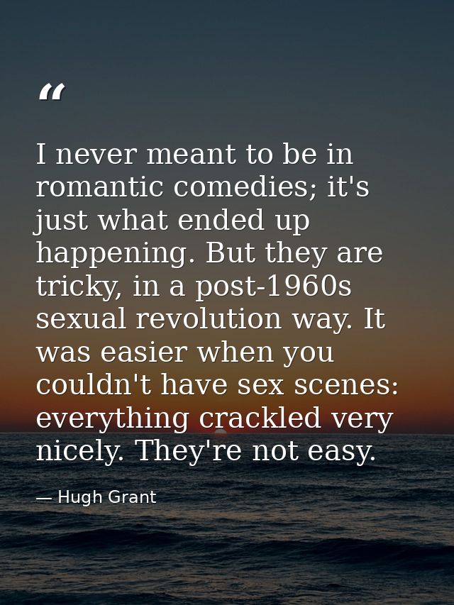 I never meant to be in romantic comedies; it's just what ended up happening. But they are tricky, in a post-1960s sexual — Hugh Grant