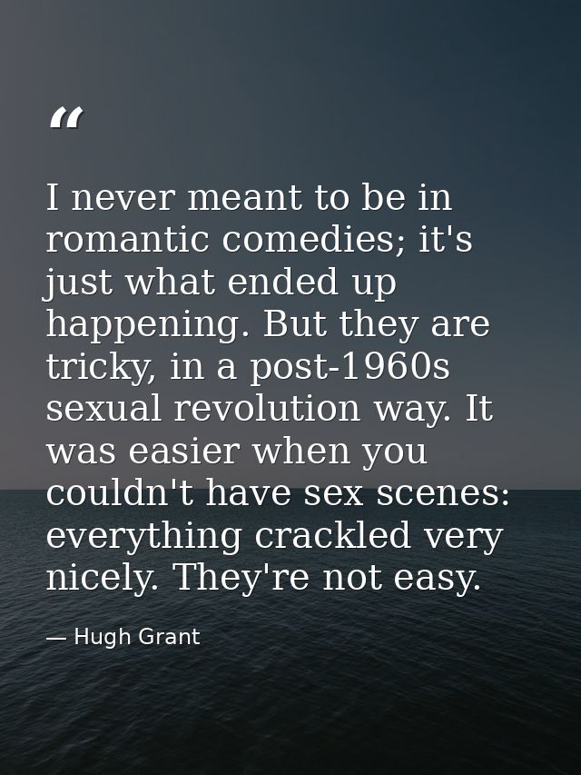 I never meant to be in romantic comedies; it's just what ended up happening. But they are tricky, in a post-1960s sexual — Hugh Grant