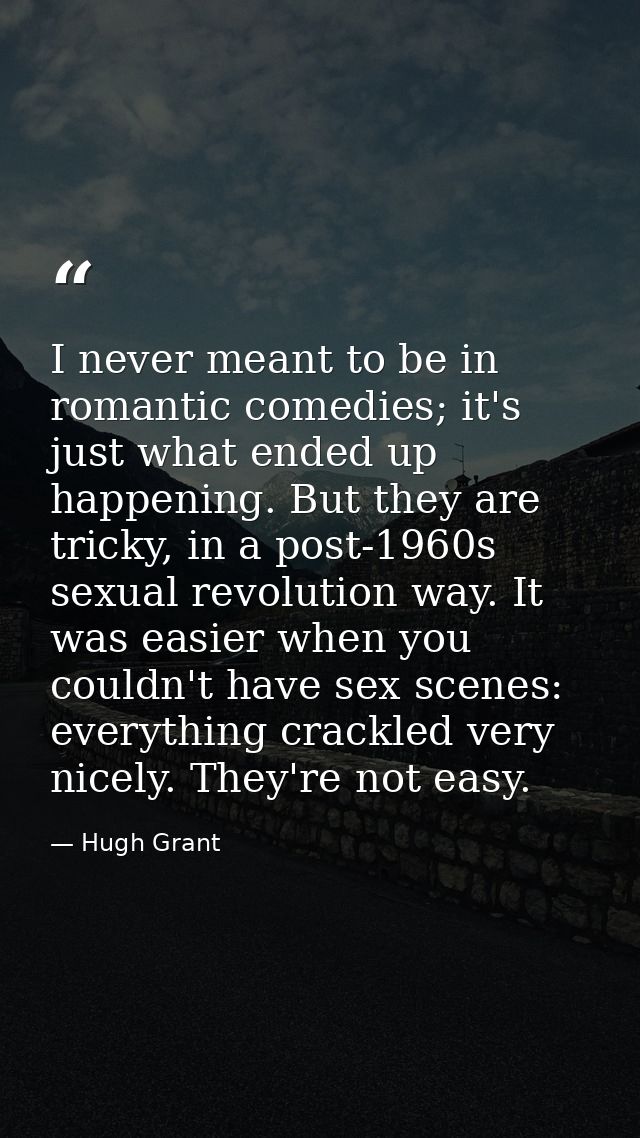 I never meant to be in romantic comedies; it's just what ended up happening. But they are tricky, in a post-1960s sexual — Hugh Grant