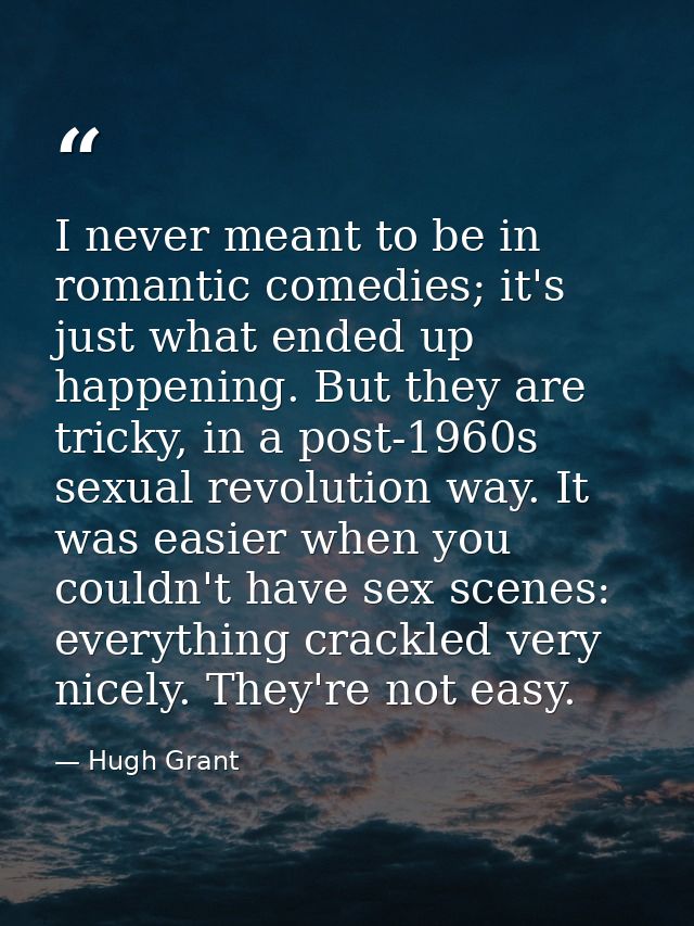 I never meant to be in romantic comedies; it's just what ended up happening. But they are tricky, in a post-1960s sexual — Hugh Grant