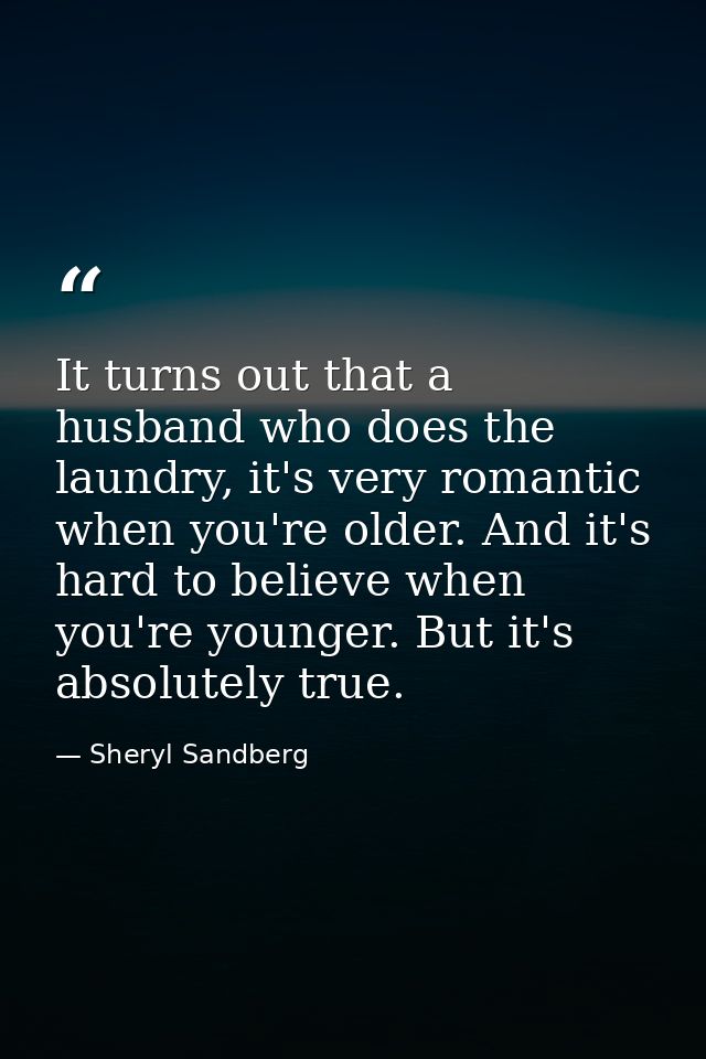 It turns out that a husband who does the laundry, it's very romantic when you're older. And it's hard to believe when yo — Sheryl Sandberg
