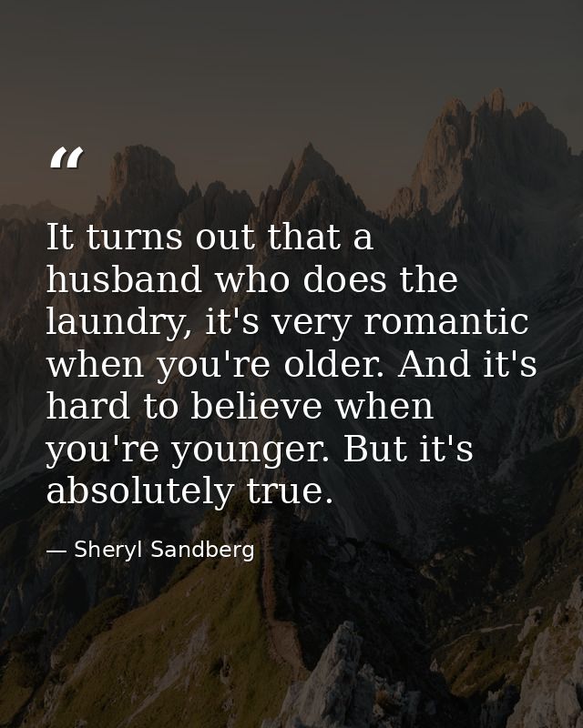 It turns out that a husband who does the laundry, it's very romantic when you're older. And it's hard to believe when yo — Sheryl Sandberg