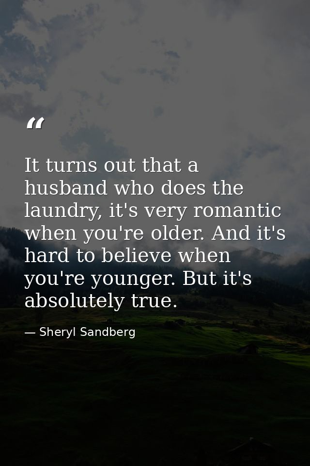 It turns out that a husband who does the laundry, it's very romantic when you're older. And it's hard to believe when yo — Sheryl Sandberg