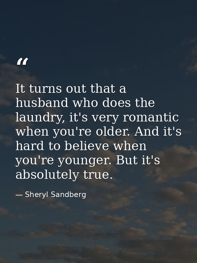 It turns out that a husband who does the laundry, it's very romantic when you're older. And it's hard to believe when yo — Sheryl Sandberg