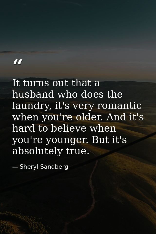 It turns out that a husband who does the laundry, it's very romantic when you're older. And it's hard to believe when yo — Sheryl Sandberg