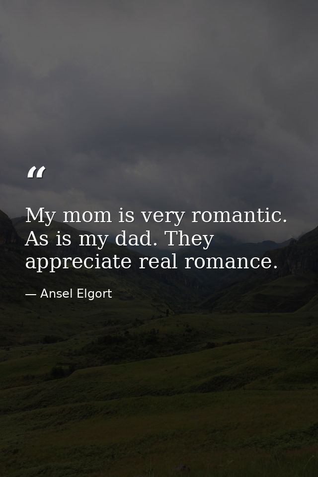 My mom is very romantic. As is my dad. They appreciate real romance. — Ansel Elgort