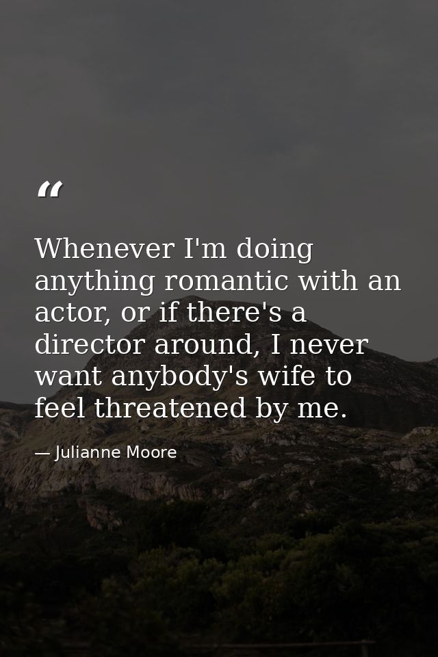 Whenever I'm doing anything romantic with an actor, or if there's a director around, I never want anybody's wife to feel — Julianne Moore