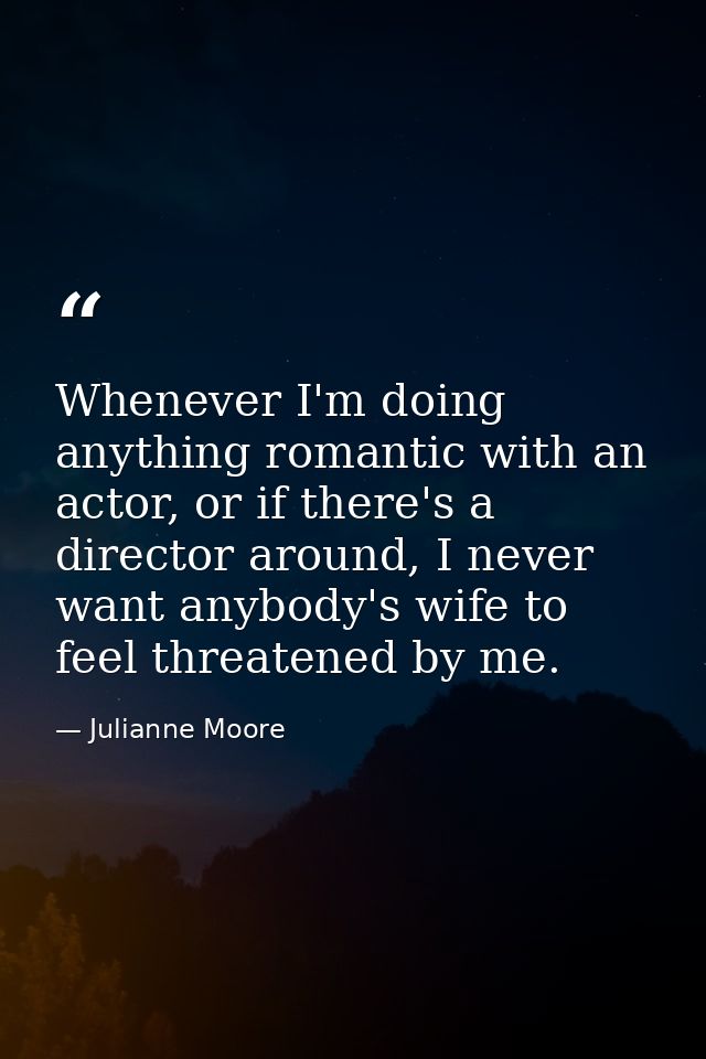 Whenever I'm doing anything romantic with an actor, or if there's a director around, I never want anybody's wife to feel — Julianne Moore