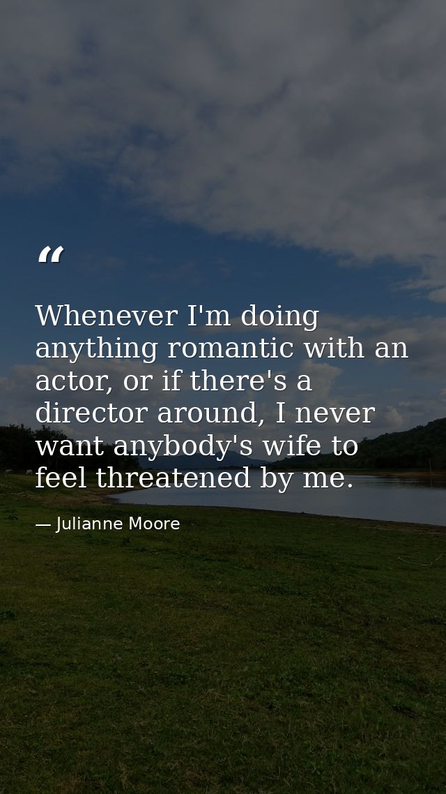 Whenever I'm doing anything romantic with an actor, or if there's a director around, I never want anybody's wife to feel — Julianne Moore